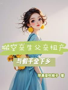 搬空亲生父亲祖产与假千金下乡 搬空亲生父亲祖产与假千金下乡