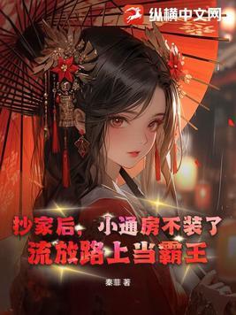 抄家后,小通房不装了,流放路上当霸王 抄家后,小通房不装了,流放路上当霸王