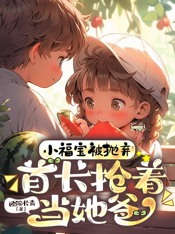 小福宝被抛弃,首长抢着当她爸 小福宝被抛弃,首长抢着当她爸